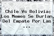 <b>Chile Vs Bolivia</b>: Los Memes Se Burlan Del Empate Por Las ...
