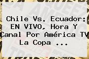Chile Vs. Ecuador: EN VIVO, Hora Y Canal Por <b>América</b> TV La <b>Copa</b> <b>...</b>