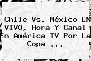<b>Chile Vs</b>. <b>México</b> EN VIVO, Hora Y Canal En América TV Por La Copa <b>...</b>