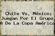 <b>Chile Vs</b>. <b>México</b>: Juegan Por El Grupo A De La Copa América