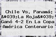 <b>Chile Vs. Panamá</b>: 'La Roja' Ganó 4-2 En La Copa América Centenario