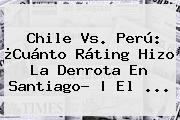 <b>Chile Vs</b>. <b>Perú</b>: ¿Cuánto Ráting Hizo La Derrota En Santiago? | El ...