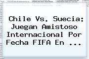 <b>Chile Vs</b>. <b>Suecia</b>: Juegan Amistoso Internacional Por Fecha FIFA En ...