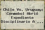 <b>Chile Vs</b>. <b>Uruguay</b>: Conmebol Abrió Expediente Disciplinario A <b>...</b>