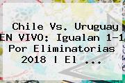 <b>Chile Vs</b>. <b>Uruguay</b> EN VIVO: Igualan 1-1 Por Eliminatorias 2018 | El ...