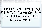 <b>Chile Vs</b>. <b>Uruguay</b> EN VIVO Jugarán Por Las Eliminatorias Rusia 2018