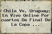 Chile Vs. Uruguay: En Vivo Online Por <b>cuartos De Final</b> De La <b>Copa</b> <b>...</b>
