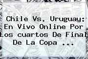 Chile Vs. Uruguay: En Vivo Online Por Los <b>cuartos De Final</b> De La <b>Copa</b> <b>...</b>