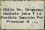 <b>Chile Vs</b>. <b>Uruguay</b>: Gonzalo Jara Y La Posible Sanción Por Provocar A <b>...</b>
