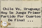 <b>Chile Vs</b>. <b>Uruguay</b>: Hoy Se Juega Primer Partido Por Cuartos De Final <b>...</b>