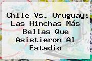 <b>Chile Vs</b>. <b>Uruguay</b>: Las Hinchas Más Bellas Que Asistieron Al Estadio