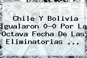 <b>Chile</b> Y <b>Bolivia</b> Igualaron 0-0 Por La Octava Fecha De Las Eliminatorias ...