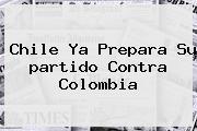 <b>Chile</b> Ya Prepara Su <b>partido</b> Contra <b>Colombia</b>