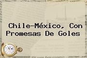<b>Chile</b>-México, Con Promesas De Goles