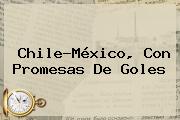 Ver chilemexico con promesas de goles <b>Chile</b>-México, Con Promesas De Goles