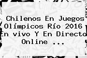 Chilenos En Juegos <b>Olímpicos</b> Río 2016 En <b>vivo</b> Y En Directo Online ...