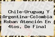 Chile-Uruguay Y <b>Argentina</b>-<b>Colombia</b> Roban Atención En 4tos. De Final