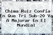 Chima Ruiz Confía En Que Tri <b>Sub</b>-<b>20</b> Va A Mejorar En El <b>Mundial</b>