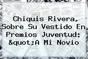 Chiquis Rivera, Sobre Su Vestido En <b>Premios Juventud</b>: "A Mi Novio