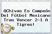 Ver chivas es campeon del futbol mexicano tras vencer 21 a tigres ¡Chivas Es Campeón Del Fútbol Mexicano Tras Vencer 2-1 A Tigres!