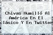 <b>Chivas</b> Humilló Al <b>América</b> En El <b>clásico</b> Y En Twitter