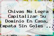 <b>Chivas</b> No Logra Capitalizar Su Dominio En Casa, Empata Sin Goles <b>...</b>