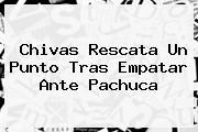 <b>Chivas</b> Rescata Un Punto Tras Empatar Ante <b>Pachuca</b>