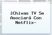 ¿<b>Chivas TV</b> Se Asociará Con Netflix?
