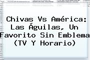 <b>Chivas Vs América</b>: Las Águilas, Un Favorito Sin Emblema (<b>TV</b> Y Horario)