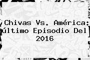 <b>Chivas Vs. América</b>: último Episodio Del 2016