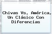 <b>Chivas Vs. América</b>, Un Clásico Con Diferencias
