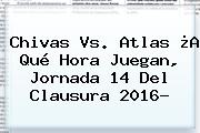 <b>Chivas Vs</b>. <b>Atlas</b> ¿A Qué Hora Juegan, Jornada 14 Del Clausura 2016?