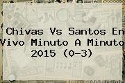 <b>Chivas Vs Santos</b> En Vivo Minuto A Minuto <b>2015</b> (0-3)