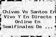 <b>Chivas Vs Santos</b> En Vivo Y En Directo Online En Semifinales De <b>...</b>