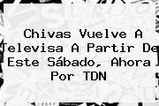 Chivas Vuelve A Televisa A Partir De Este Sábado, Ahora Por <b>TDN</b>