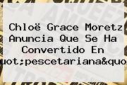 Chloë Grace Moretz Anuncia Que Se Ha Convertido En "pescetariana"