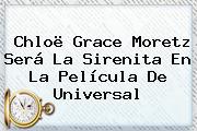 <b>Chloë</b> Grace <b>Moretz</b> Será La Sirenita En La Película De Universal