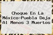 Choque En La <b>México</b>-<b>Puebla</b> Deja Al Menos 3 Muertos