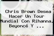 Chris Brown Desea Hacer Un Tour Mundial Con <b>Rihanna</b>, Beyoncé Y ...