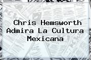 <b>Chris Hemsworth</b> Admira La Cultura Mexicana