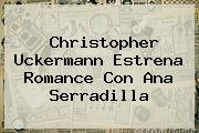 Christopher Uckermann Estrena Romance Con <b>Ana Serradilla</b>