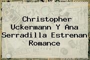 Christopher Uckermann Y <b>Ana Serradilla</b> Estrenan Romance