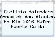 Ciclista Holandesa <b>Annemiek Van Vleuten</b> En Río 2016 Sufre Fuerte Caída