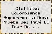 Ciclistas Colombianos Superaron La Dura Prueba Del Pavé El <b>Tour De</b> <b>...</b>