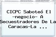CICPC Saboteó El ?negocio? A Secuestradores De La Caracas-La ...