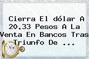 Cierra El <b>dólar</b> A 20.33 Pesos A La Venta En Bancos Tras Triunfo De ...