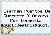 Ver cierran puertos de guerrero y oaxaca por tormenta quotbeatrizquot Cierran Puertos De Guerrero Y Oaxaca Por <b>tormenta</b> "<b>Beatriz</b>"