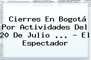 Cierres En Bogotá Por Actividades Del <b>20 De Julio</b> <b>...</b> - El Espectador