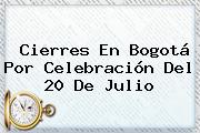 Cierres En Bogotá Por Celebración Del <b>20 De Julio</b>