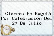 Ver cierres en bogota por celebracion del 20 de julio Cierres En Bogotá Por Celebración Del <b>20 De Julio</b>